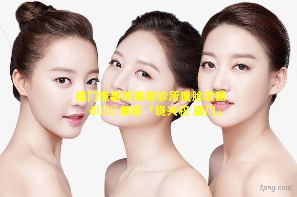 厦门饶嘉玲美容诊所瘦脸攻略 🐒 解析「饶兴权 厦门」